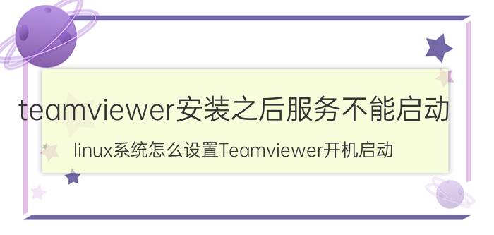 teamviewer安装之后服务不能启动 linux系统怎么设置Teamviewer开机启动？